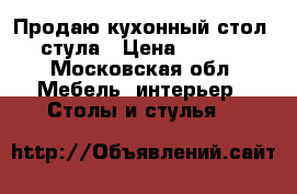 Продаю кухонный стол  4 стула › Цена ­ 40 000 - Московская обл. Мебель, интерьер » Столы и стулья   